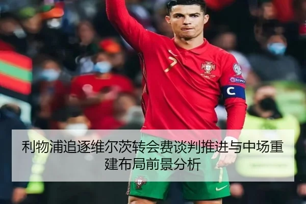 利物浦追逐维尔茨转会费谈判推进与中场重建布局前景分析